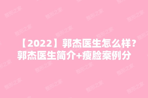 【2024】郭杰医生怎么样？郭杰医生简介+瘦脸案例分享