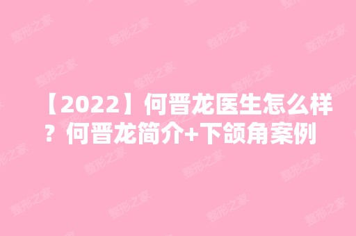 【2024】何晋龙医生怎么样？何晋龙简介+下颌角案例分享