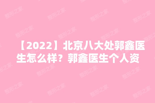 【2024】北京八大处郭鑫医生怎么样？郭鑫医生个人资料+案例分享