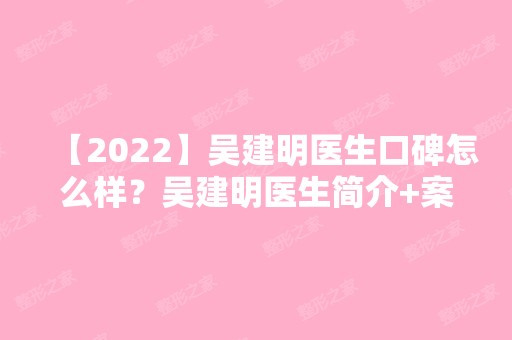 【2024】吴建明医生口碑怎么样？吴建明医生简介+案例分享