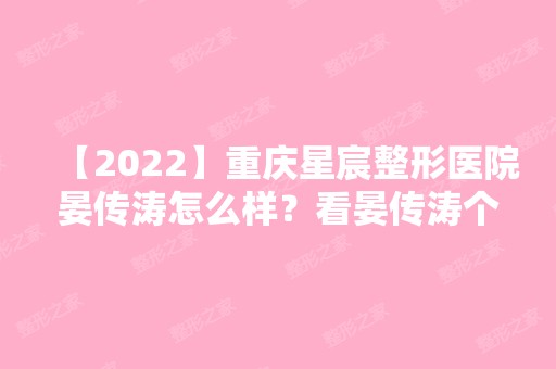 【2024】重庆星宸整形医院晏传涛怎么样？看晏传涛个人信息+自体隆胸手术分享~