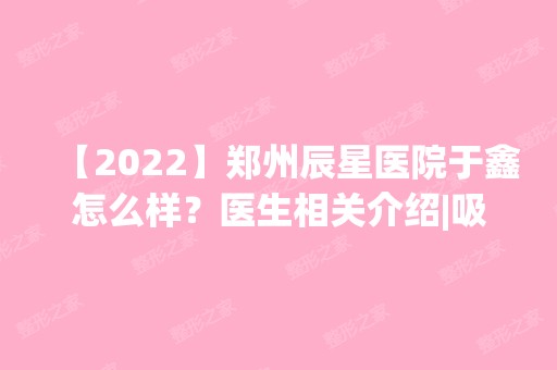 【2024】郑州辰星医院于鑫怎么样？医生相关介绍|吸脂瘦大腿案例分享更直观！