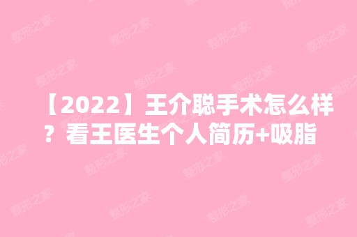 【2024】王介聪手术怎么样？看王医生个人简历+吸脂全身手术真实分享就不会有疑问啦