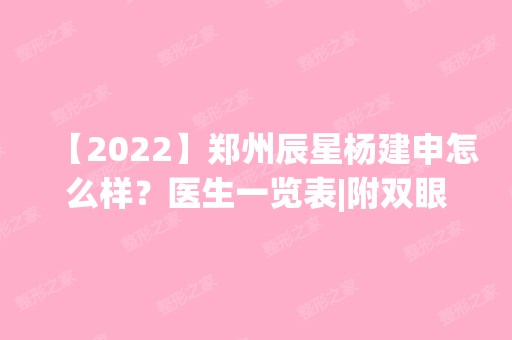 【2024】郑州辰星杨建申怎么样？医生一览表|附双眼皮修复手术真人特别分享~