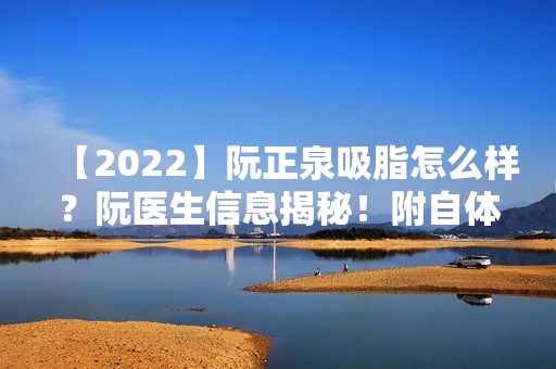 【2024】阮正泉吸脂怎么样？阮医生信息揭秘！附自体脂肪填充手术真实案例反馈~