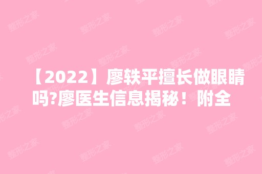 【2024】廖轶平擅长做眼睛吗?廖医生信息揭秘！附全切双眼皮手术为你解答疑问~