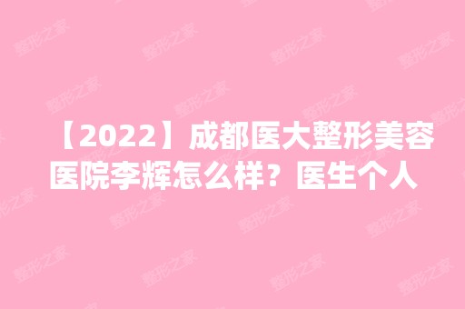 【2024】成都医大整形美容医院李辉怎么样？医生个人简历|附唇部综合整形分享