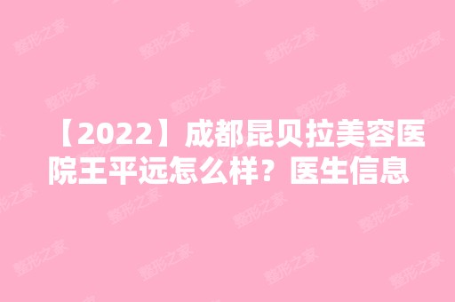 【2024】成都昆贝拉美容医院王平远怎么样？医生信息展示~自体脂肪隆胸手术分享！