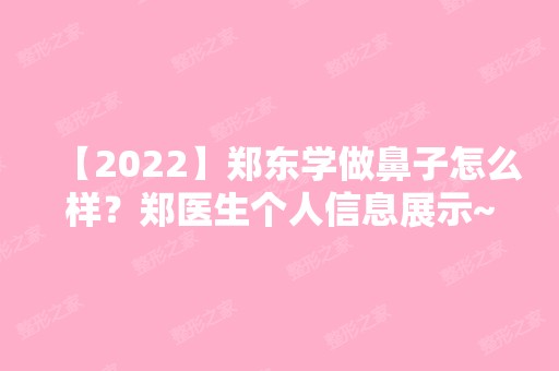 【2024】郑东学做鼻子怎么样？郑医生个人信息展示~鼻综合整形手术案例