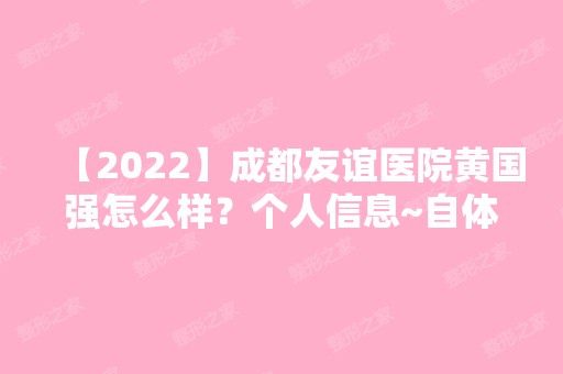 【2024】成都友谊医院黄国强怎么样？个人信息~自体脂肪隆胸分享案例！