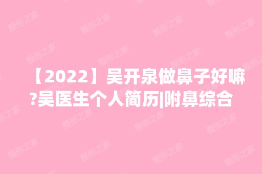 【2024】吴开泉做鼻子好嘛?吴医生个人简历|附鼻综合整形手术案例~