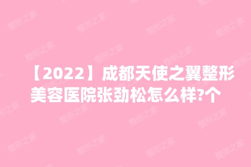 【2024】成都天使之翼整形美容医院张劲松怎么样?个人简历|附双眼皮整形手术~