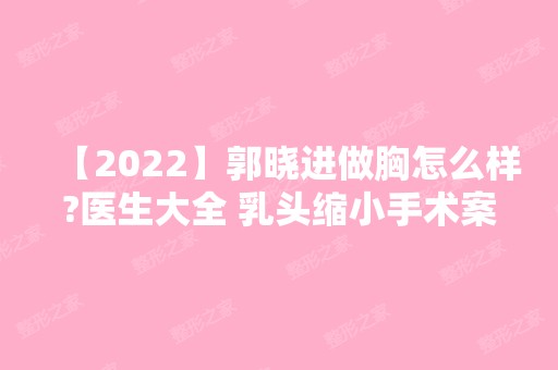 【2024】郭晓进做胸怎么样?医生大全 乳头缩小手术案例分享