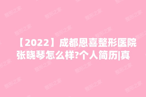 【2024】成都恩喜整形医院张晓琴怎么样?个人简历|真实热拉提手术案例分享