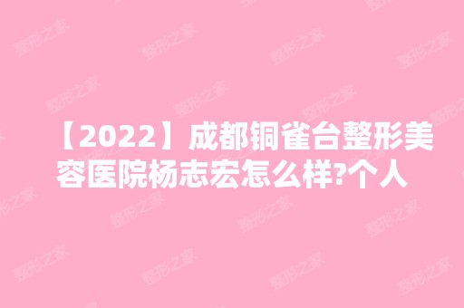 【2024】成都铜雀台整形美容医院杨志宏怎么样?个人简历 附注射菲洛嘉真人案例分享