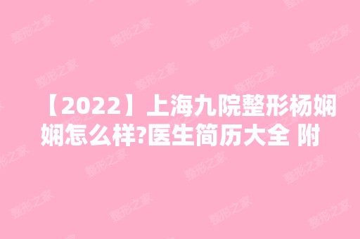 【2024】上海九院整形杨娴娴怎么样?医生简历大全 附激光去黑眼圈手术案例分享~