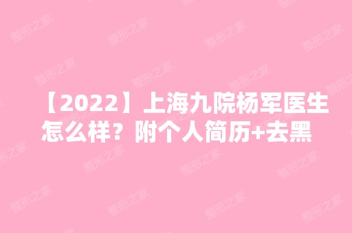 【2024】上海九院杨军医生怎么样？附个人简历+去黑眼圈案例