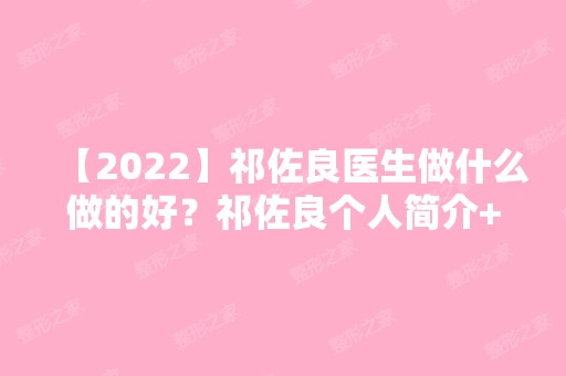 【2024】祁佐良医生做什么做的好？祁佐良个人简介+颧骨整形案例分享