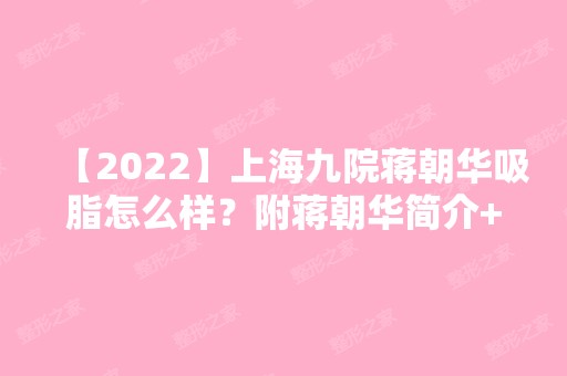 【2024】上海九院蒋朝华吸脂怎么样？附蒋朝华简介+吸脂案例分享