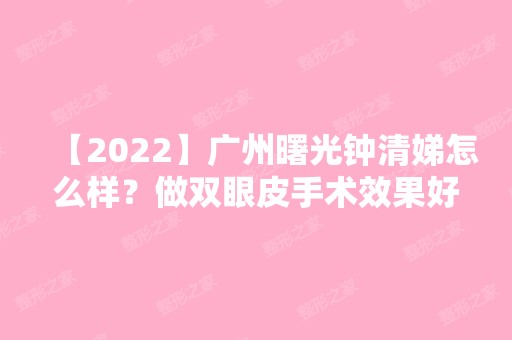 【2024】广州曙光钟清娣怎么样？做双眼皮手术效果好不好？来看详细介绍