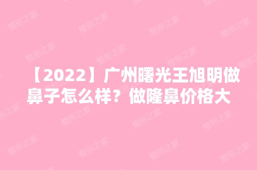 【2024】广州曙光王旭明做鼻子怎么样？做隆鼻价格大概是多少钱？