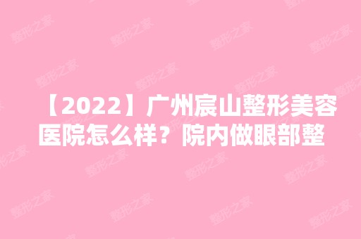 【2024】广州宸山整形美容医院怎么样？院内做眼部整形收费标准是什么？