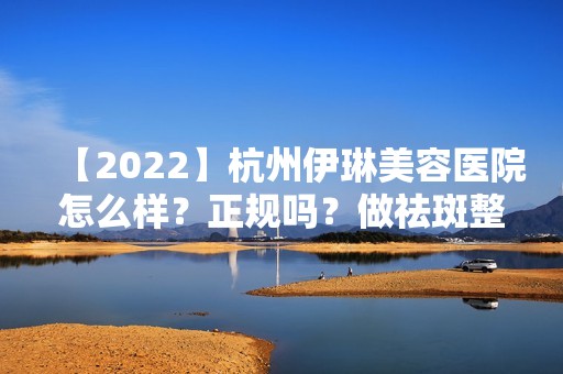 【2024】杭州伊琳美容医院怎么样？正规吗？做祛斑整形价格贵吗？