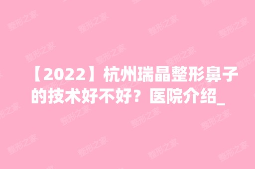 【2024】杭州瑞晶整形鼻子的技术好不好？医院介绍_隆鼻价格