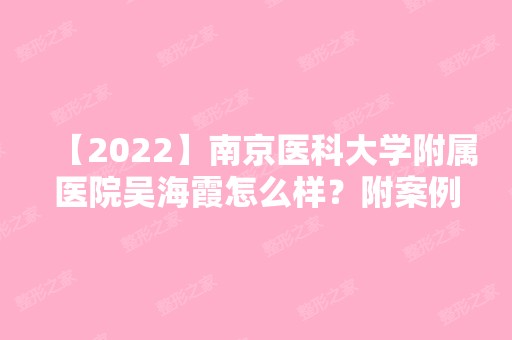 【2024】南京医科大学附属医院吴海霞怎么样？附案例分享+新价格表！