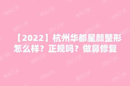 【2024】杭州华都星颜整形怎么样？正规吗？做鼻修复价格区间在多少