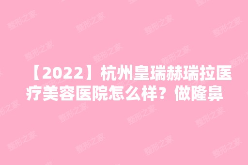 【2024】杭州皇瑞赫瑞拉医疗美容医院怎么样？做隆鼻的费用贵不贵？