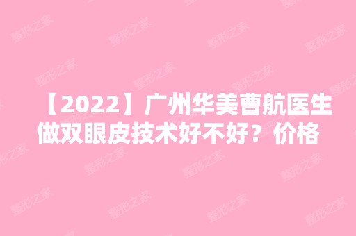 【2024】广州华美曹航医生做双眼皮技术好不好？价格大概在多少？