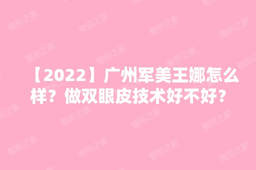 【2024】广州军美王娜怎么样？做双眼皮技术好不好？来看详细介绍吧