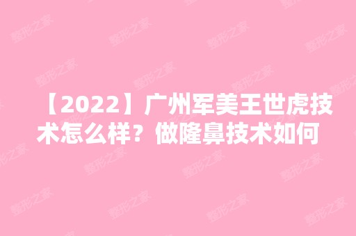 【2024】广州军美王世虎技术怎么样？做隆鼻技术如何？可靠吗？