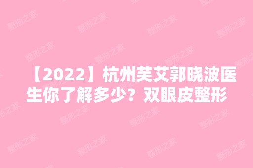 【2024】杭州芙艾郭晓波医生你了解多少？双眼皮整形技术好不好