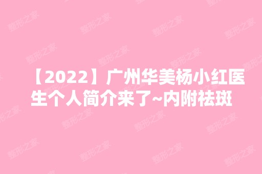 【2024】广州华美杨小红医生个人简介来了~内附祛斑收费明细