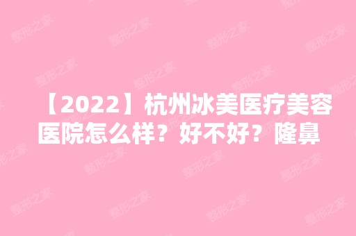 【2024】杭州冰美医疗美容医院怎么样？好不好？隆鼻案例及价格分享