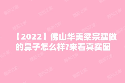 【2024】佛山华美梁宗建做的鼻子怎么样?来看真实图例~附上鼻部整形价格表