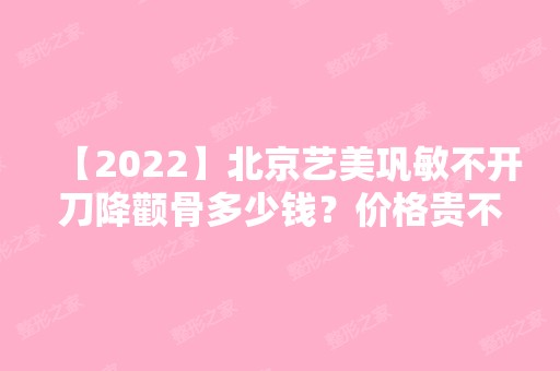 【2024】北京艺美巩敏不开刀降颧骨多少钱？价格贵不贵？求介绍