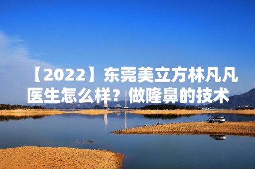 【2024】东莞美立方林凡凡医生怎么样？做隆鼻的技术可靠吗？价格多少