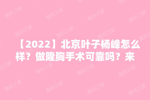 【2024】北京叶子杨峰怎么样？做隆胸手术可靠吗？来看详细介绍吧