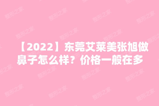 【2024】东莞艾莱美张旭做鼻子怎么样？价格一般在多少？附上医院价格表