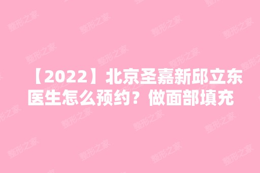 【2024】北京圣嘉新邱立东医生怎么预约？做面部填充贵不贵？快来了解下情况吧~