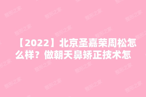 【2024】北京圣嘉荣周松怎么样？做朝天鼻矫正技术怎么样？贵不贵？