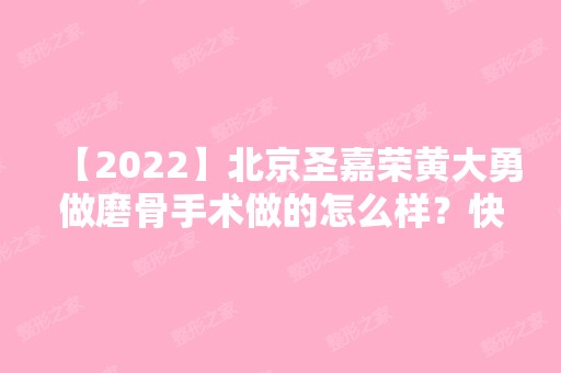 【2024】北京圣嘉荣黄大勇做磨骨手术做的怎么样？快来了解下吧