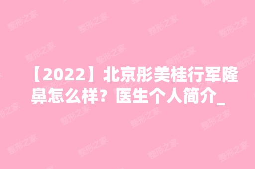 【2024】北京彤美桂行军隆鼻怎么样？医生个人简介_鼻部整形价格