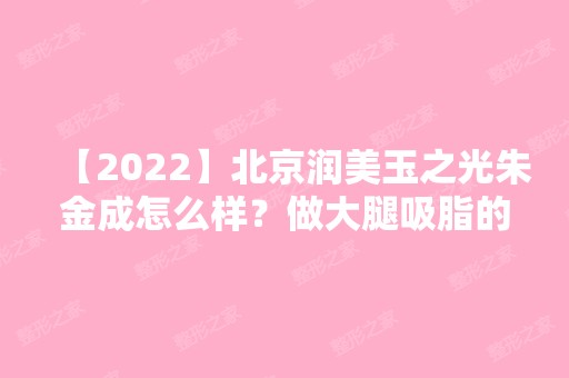 【2024】北京润美玉之光朱金成怎么样？做大腿吸脂的技术好不好？