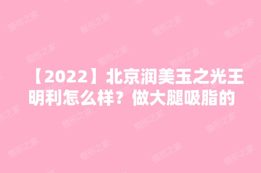 【2024】北京润美玉之光王明利怎么样？做大腿吸脂的技术可靠吗？