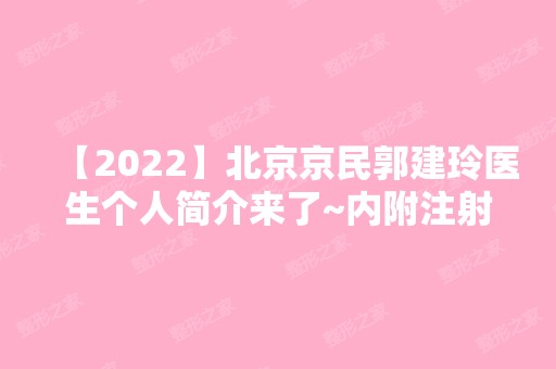 【2024】北京京民郭建玲医生个人简介来了~内附注射性微整形价格表