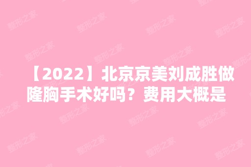 【2024】北京京美刘成胜做隆胸手术好吗？费用大概是多少钱？